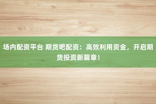 场内配资平台 期货吧配资：高效利用资金，开启期货投资新篇章！