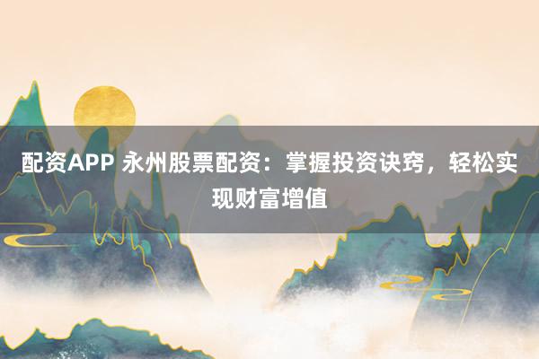 配资APP 永州股票配资：掌握投资诀窍，轻松实现财富增值