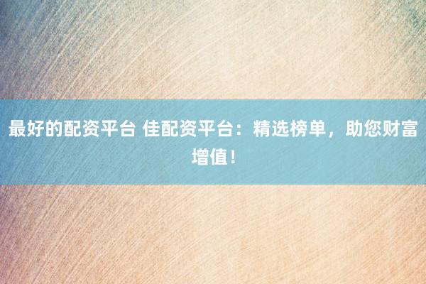 最好的配资平台 佳配资平台：精选榜单，助您财富增值！