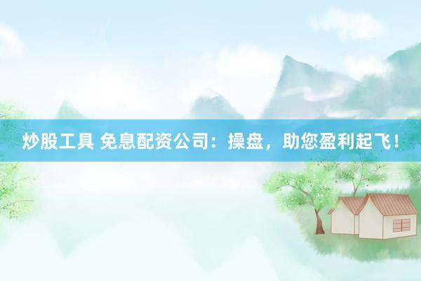 炒股工具 免息配资公司：操盘，助您盈利起飞！