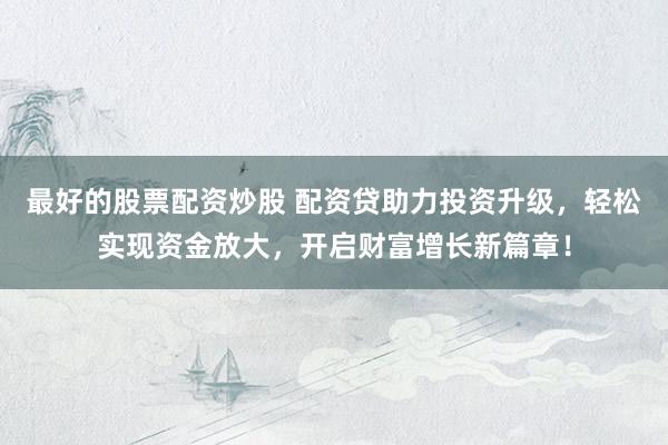 最好的股票配资炒股 配资贷助力投资升级，轻松实现资金放大，开启财富增长新篇章！