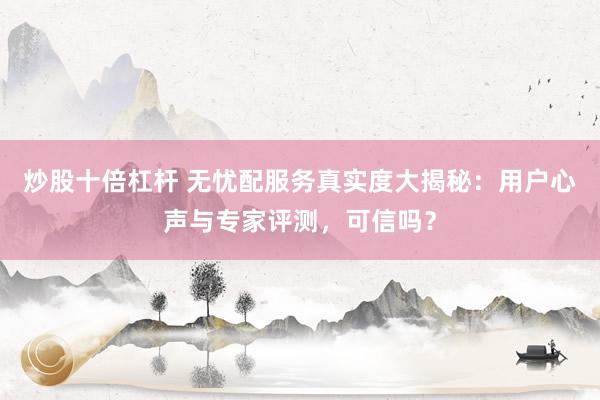 炒股十倍杠杆 无忧配服务真实度大揭秘：用户心声与专家评测，可信吗？