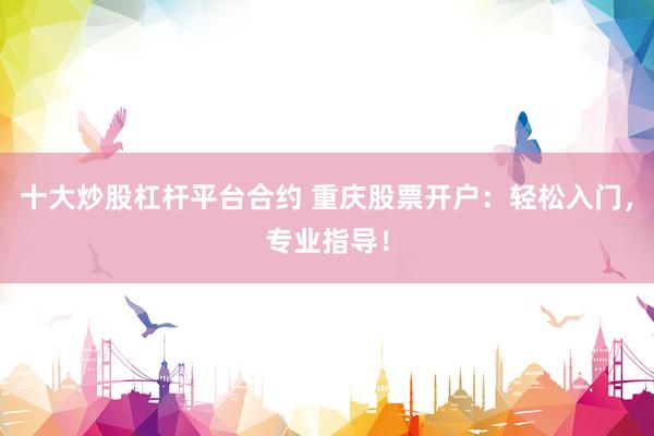 十大炒股杠杆平台合约 重庆股票开户：轻松入门，专业指导！