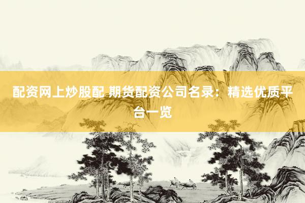 配资网上炒股配 期货配资公司名录：精选优质平台一览