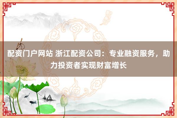 配资门户网站 浙江配资公司：专业融资服务，助力投资者实现财富增长