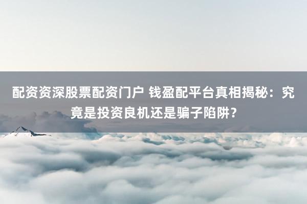 配资资深股票配资门户 钱盈配平台真相揭秘：究竟是投资良机还是骗子陷阱？