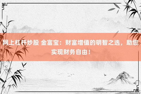 网上杠杆炒股 金富宝：财富增值的明智之选，助您实现财务自由！