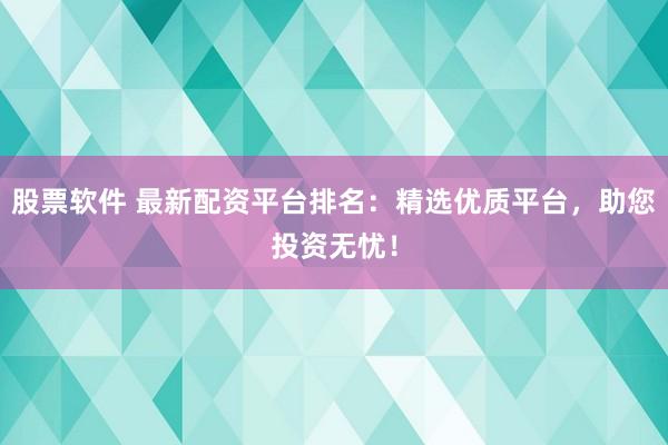 股票软件 最新配资平台排名：精选优质平台，助您投资无忧！