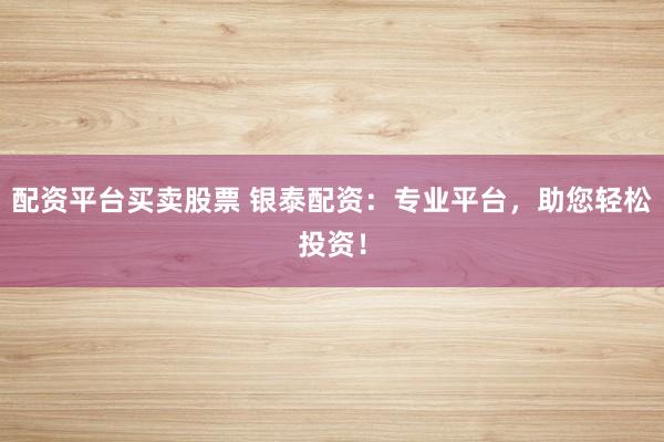 配资平台买卖股票 银泰配资：专业平台，助您轻松投资！