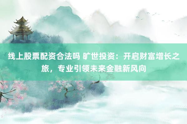 线上股票配资合法吗 旷世投资：开启财富增长之旅，专业引领未来金融新风向