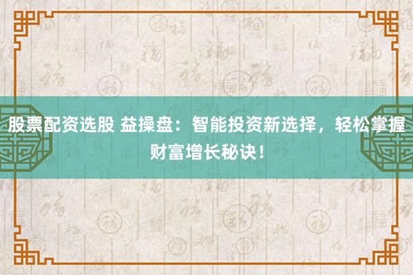股票配资选股 益操盘：智能投资新选择，轻松掌握财富增长秘诀！