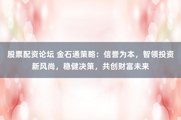 股票配资论坛 金石通策略：信誉为本，智领投资新风尚，稳健决策，共创财富未来