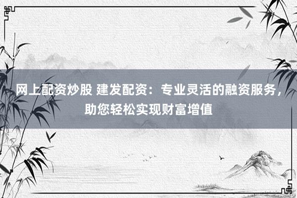 网上配资炒股 建发配资：专业灵活的融资服务，助您轻松实现财富增值