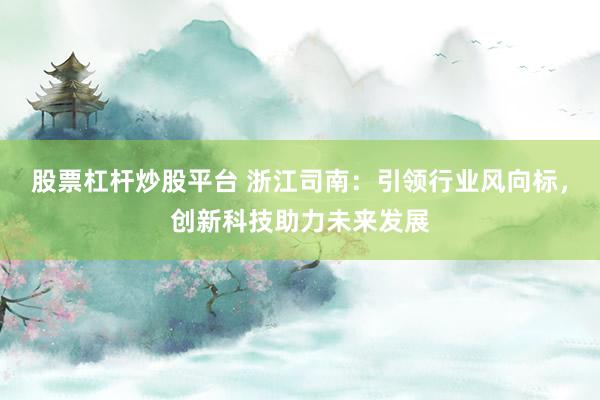 股票杠杆炒股平台 浙江司南：引领行业风向标，创新科技助力未来发展