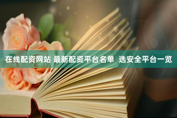 在线配资网站 最新配资平台名单  选安全平台一览