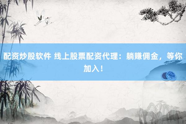 配资炒股软件 线上股票配资代理：躺赚佣金，等你加入！