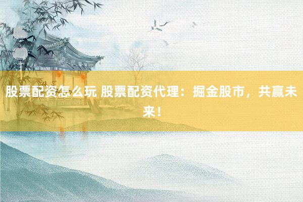 股票配资怎么玩 股票配资代理：掘金股市，共赢未来！
