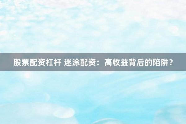 股票配资杠杆 迷涂配资：高收益背后的陷阱？