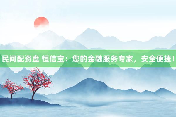 民间配资盘 恒信宝：您的金融服务专家，安全便捷！
