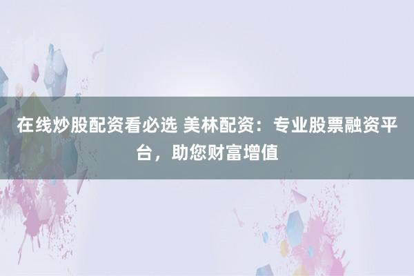 在线炒股配资看必选 美林配资：专业股票融资平台，助您财富增值