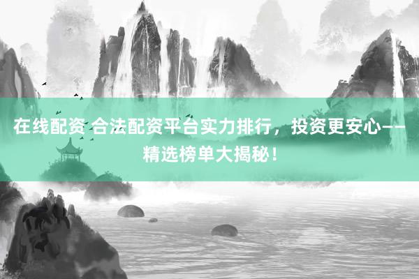 在线配资 合法配资平台实力排行，投资更安心——精选榜单大揭秘！