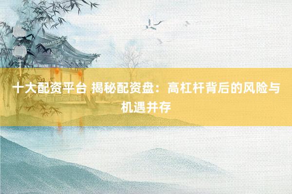 十大配资平台 揭秘配资盘：高杠杆背后的风险与机遇并存
