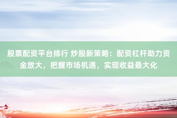 股票配资平台排行 炒股新策略：配资杠杆助力资金放大，把握市场机遇，实现收益最大化