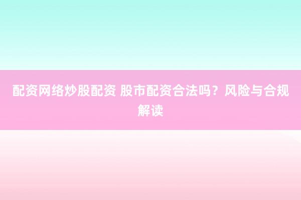 配资网络炒股配资 股市配资合法吗？风险与合规解读
