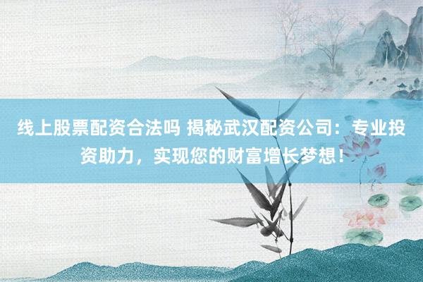 线上股票配资合法吗 揭秘武汉配资公司：专业投资助力，实现您的财富增长梦想！