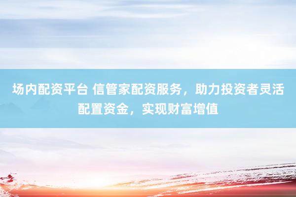 场内配资平台 信管家配资服务，助力投资者灵活配置资金，实现财富增值