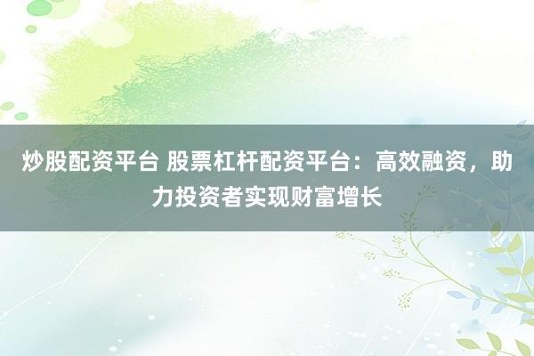 炒股配资平台 股票杠杆配资平台：高效融资，助力投资者实现财富增长