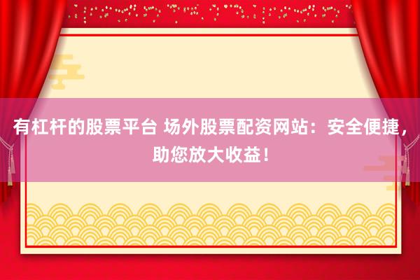 有杠杆的股票平台 场外股票配资网站：安全便捷，助您放大收益！
