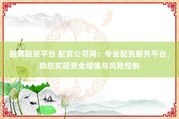 股票融资平台 配资公司网：专业配资服务平台，助您实现资金增值与风险控制