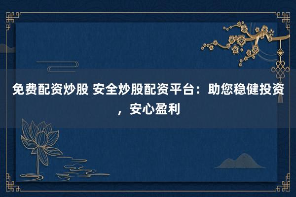 免费配资炒股 安全炒股配资平台：助您稳健投资，安心盈利