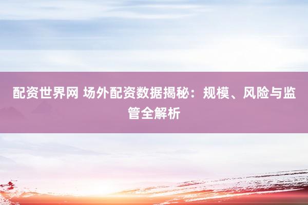 配资世界网 场外配资数据揭秘：规模、风险与监管全解析