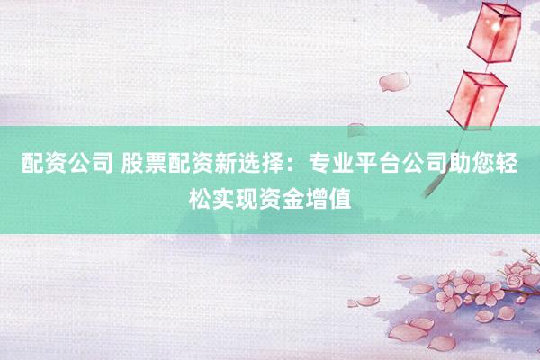配资公司 股票配资新选择：专业平台公司助您轻松实现资金增值