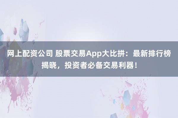 网上配资公司 股票交易App大比拼：最新排行榜揭晓，投资者必备交易利器！