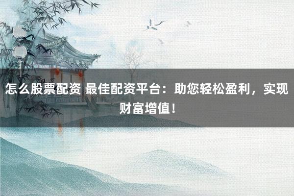 怎么股票配资 最佳配资平台：助您轻松盈利，实现财富增值！