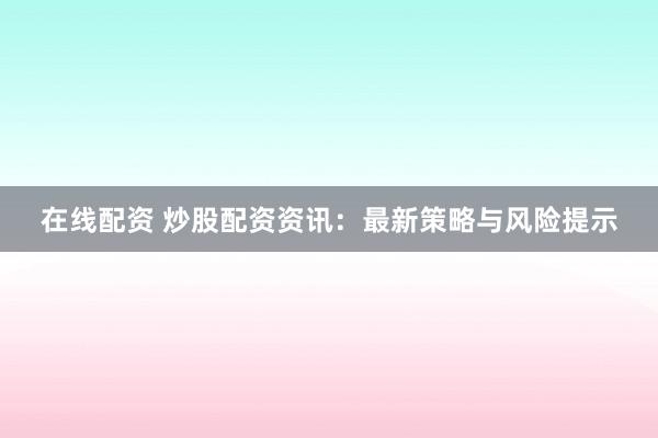 在线配资 炒股配资资讯：最新策略与风险提示