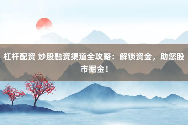 杠杆配资 炒股融资渠道全攻略：解锁资金，助您股市掘金！