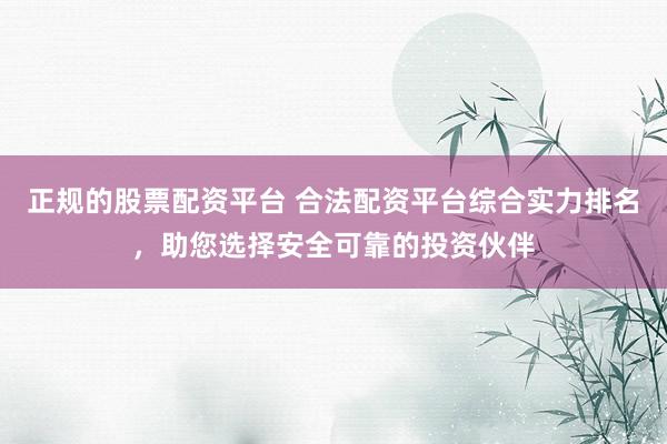 正规的股票配资平台 合法配资平台综合实力排名，助您选择安全可靠的投资伙伴
