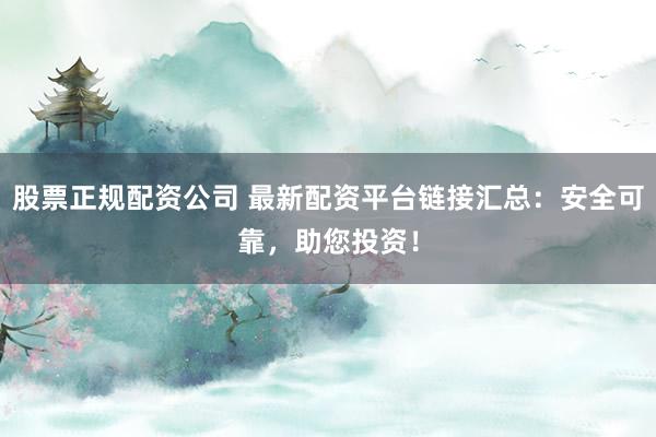 股票正规配资公司 最新配资平台链接汇总：安全可靠，助您投资！