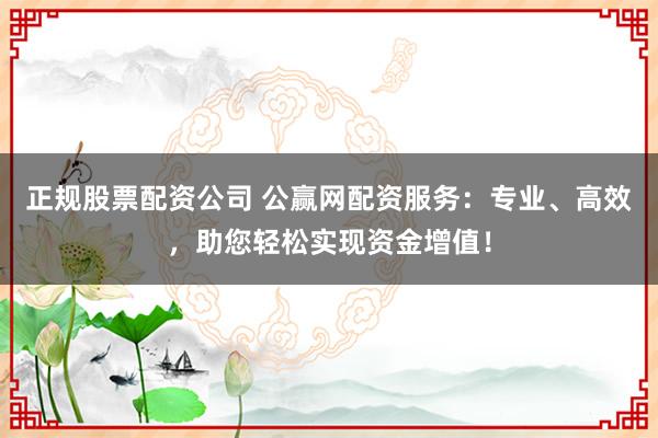 正规股票配资公司 公赢网配资服务：专业、高效，助您轻松实现资金增值！