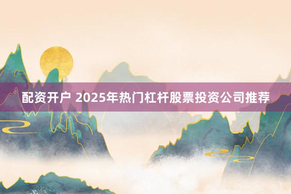 配资开户 2025年热门杠杆股票投资公司推荐