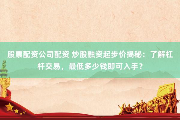 股票配资公司配资 炒股融资起步价揭秘：了解杠杆交易，最低多少钱即可入手？
