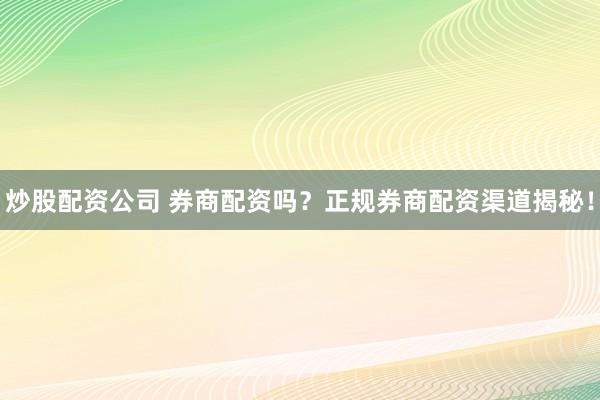 炒股配资公司 券商配资吗？正规券商配资渠道揭秘！