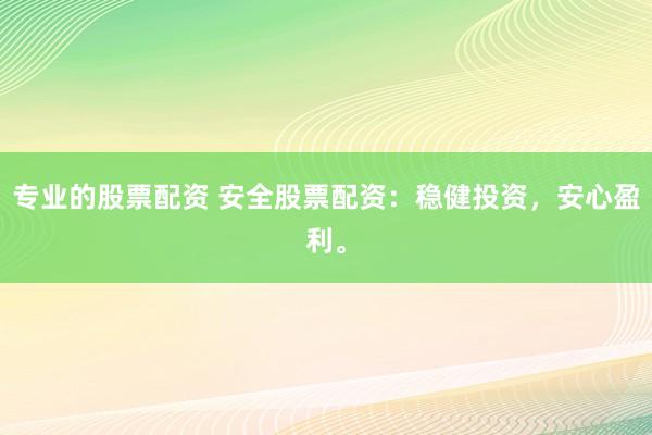 专业的股票配资 安全股票配资：稳健投资，安心盈利。