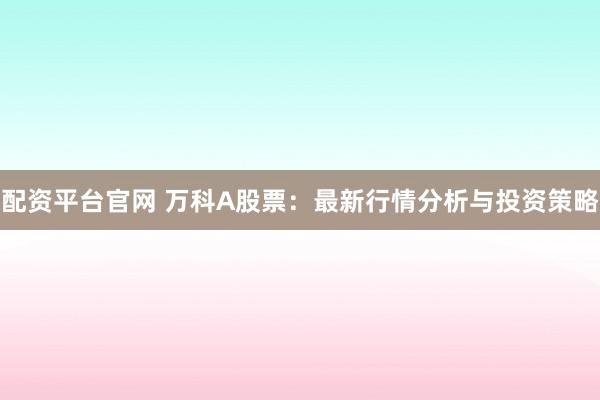 配资平台官网 万科A股票：最新行情分析与投资策略