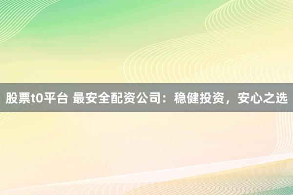 股票t0平台 最安全配资公司：稳健投资，安心之选