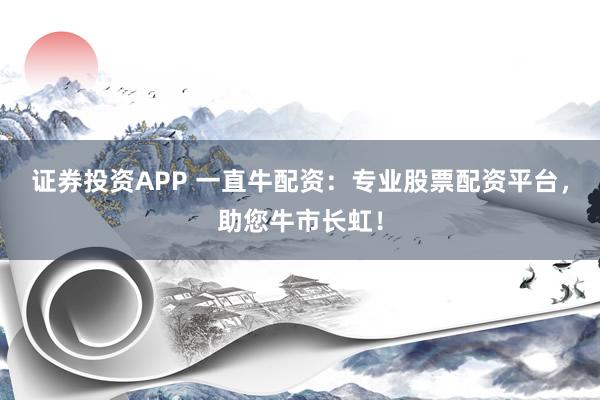 证券投资APP 一直牛配资：专业股票配资平台，助您牛市长虹！